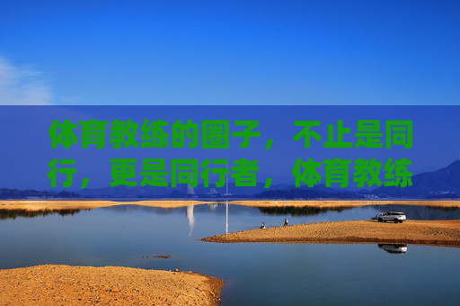 体育教练的圈子,不止是同行,更是同行者,体育教练的圈子,同行亦同行者 体育教练的圈子,不止是同行,更是同行者,体育教练的圈子,同行亦同行者