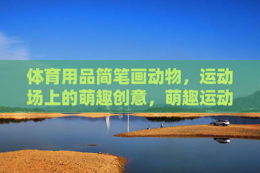 体育用品简笔画动物,运动场上的萌趣创意,萌趣运动场,体育用品动物简笔画 体育用品简笔画动物,运动场上的萌趣创意,萌趣运动场,体育用品动物简笔画