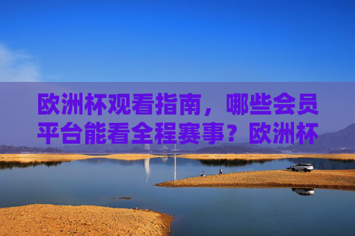 欧洲杯观看指南,哪些会员平台能看全程赛事?欧洲杯全程赛事观看指南,会员平台全解析 欧洲杯观看指南,哪些会员平台能看全程赛事?欧洲杯全程赛事观看指南,会员平台全解析