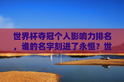 世界杯夺冠个人影响力排名,谁的名字刻进了永恒?世界杯夺冠个人影响力排名,谁的名字刻进了永恒? 世界杯夺冠个人影响力排名,谁的名字刻进了永恒?世界杯夺冠个人影响力排名,谁的名字刻进了永恒?