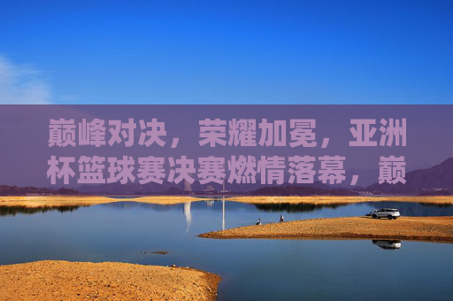 巅峰对决,荣耀加冕,亚洲杯篮球赛决赛燃情落幕,巅峰对决荣耀加冕,亚洲杯篮球赛决赛燃情落幕 巅峰对决,荣耀加冕,亚洲杯篮球赛决赛燃情落幕,巅峰对决荣耀加冕,亚洲杯篮球赛决赛燃情落幕