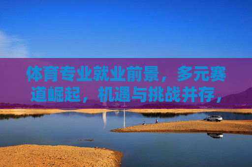 体育专业就业前景，多元赛道崛起，机遇与挑战并存，多元赛道崛起，体育专业就业的机遇与挑战