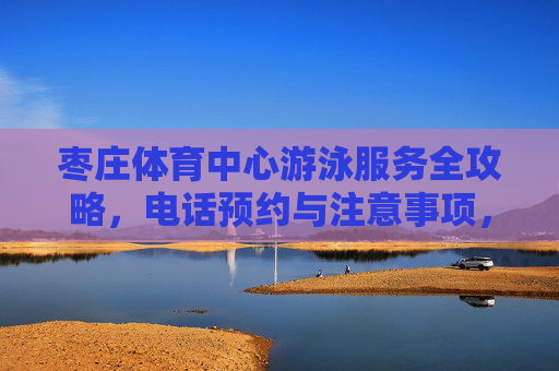 枣庄体育中心游泳服务全攻略,电话预约与注意事项,枣庄体育中心游泳服务全攻略,预约方式与注意事项 枣庄体育中心游泳服务全攻略,电话预约与注意事项,枣庄体育中心游泳服务全攻略,预约方式与注意事项
