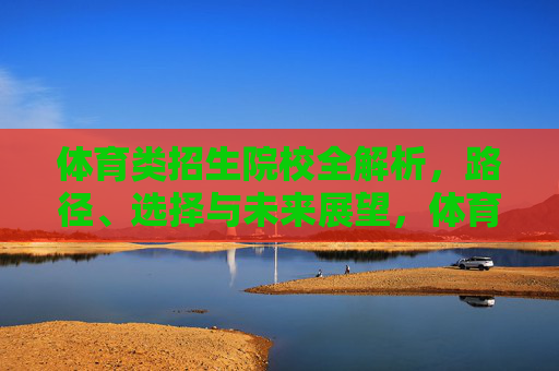 体育类招生院校全解析,路径、选择与未来展望,体育类招生院校全解析,路径、选择与未来展望 体育类招生院校全解析,路径、选择与未来展望,体育类招生院校全解析,路径、选择与未来展望