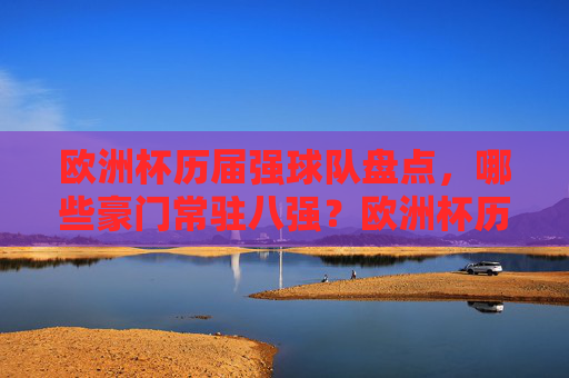 欧洲杯历届强球队盘点,哪些豪门常驻八强?欧洲杯历届豪门强队盘点,哪些球队常驻八强? 欧洲杯历届强球队盘点,哪些豪门常驻八强?欧洲杯历届豪门强队盘点,哪些球队常驻八强?