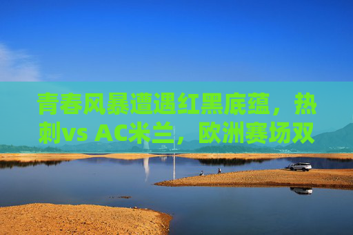 青春风暴遭遇红黑底蕴,热刺vs AC米兰,欧洲赛场双雄的激情碰撞,青春风暴VS红黑底蕴,热刺与AC米兰的欧洲赛场激情碰撞 青春风暴遭遇红黑底蕴,热刺vs AC米兰,欧洲赛场双雄的激情碰撞,青春风暴VS红黑底蕴,热刺与AC米兰的欧洲赛场激情碰撞