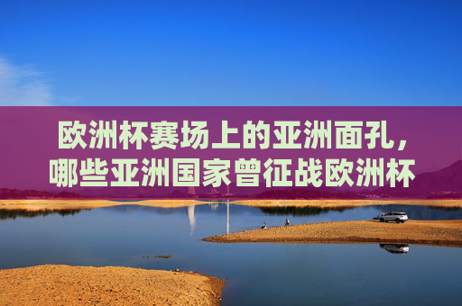 欧洲杯赛场上的亚洲面孔,哪些亚洲国家曾征战欧洲杯?哪些亚洲国家曾征战欧洲杯? 欧洲杯赛场上的亚洲面孔,哪些亚洲国家曾征战欧洲杯?哪些亚洲国家曾征战欧洲杯?