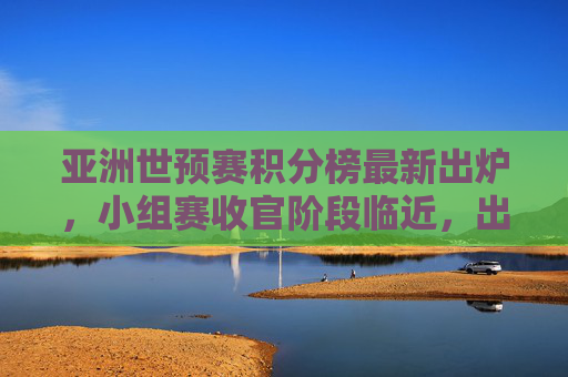 亚洲世预赛积分榜最新出炉,小组赛收官阶段临近,出线形势扑朔迷离,亚洲世预赛积分榜最新出炉,小组赛收官临近出线形势扑朔迷离 亚洲世预赛积分榜最新出炉,小组赛收官阶段临近,出线形势扑朔迷离,亚洲世预赛积分榜最新出炉,小组赛收官临近出线形势扑朔迷离