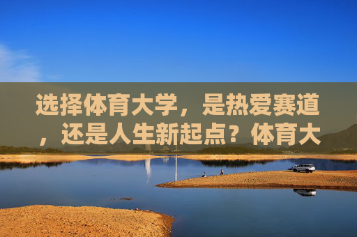 选择体育大学，是热爱赛道，还是人生新起点？体育大学，赛道热爱的延续，还是人生新起点的序章？