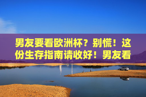 男友要看欧洲杯?别慌!这份生存指南请收好!男友看欧洲杯?这份生存指南让你不慌! 男友要看欧洲杯?别慌!这份生存指南请收好!男友看欧洲杯?这份生存指南让你不慌!