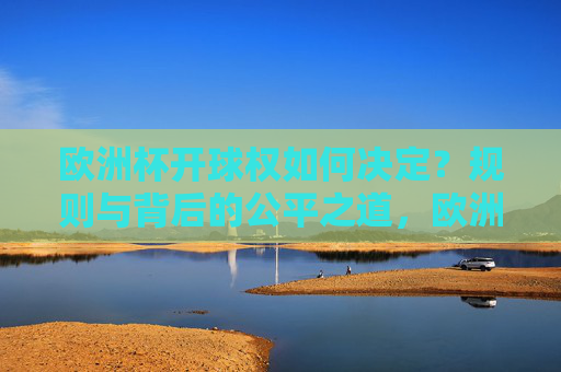 欧洲杯开球权如何决定?规则与背后的公平之道,欧洲杯开球权决定,规则与公平 欧洲杯开球权如何决定?规则与背后的公平之道,欧洲杯开球权决定,规则与公平