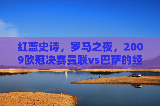红蓝史诗,罗马之夜,2009欧冠决赛曼联vs巴萨的经典永存,红蓝史诗,2009罗马之夜欧冠决赛经典永存 红蓝史诗,罗马之夜,2009欧冠决赛曼联vs巴萨的经典永存,红蓝史诗,2009罗马之夜欧冠决赛经典永存