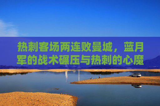 热刺客场两连败曼城,蓝月军的战术碾压与热刺的心魔待解,热刺两连败曼城,战术碾压与心魔待解 热刺客场两连败曼城,蓝月军的战术碾压与热刺的心魔待解,热刺两连败曼城,战术碾压与心魔待解