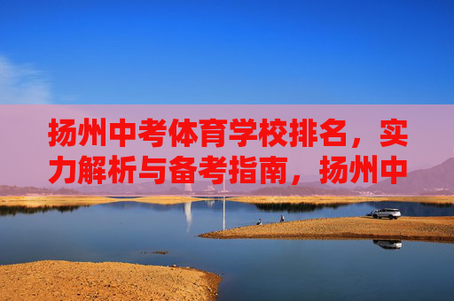 扬州中考体育学校排名,实力解析与备考指南,扬州中考体育学校排名、实力解析与备考指南 扬州中考体育学校排名,实力解析与备考指南,扬州中考体育学校排名、实力解析与备考指南