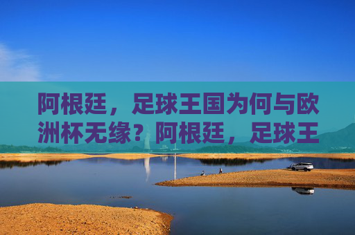 阿根廷,足球王国为何与欧洲杯无缘?阿根廷,足球王国为何无缘欧洲杯? 阿根廷,足球王国为何与欧洲杯无缘?阿根廷,足球王国为何无缘欧洲杯?