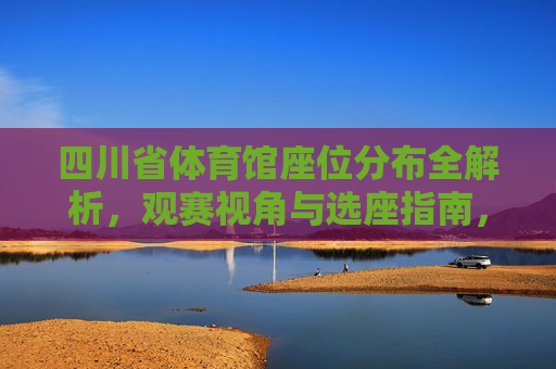 四川省体育馆座位分布全解析，观赛视角与选座指南，四川省体育馆座位分布全解析，观赛视角与选座指南