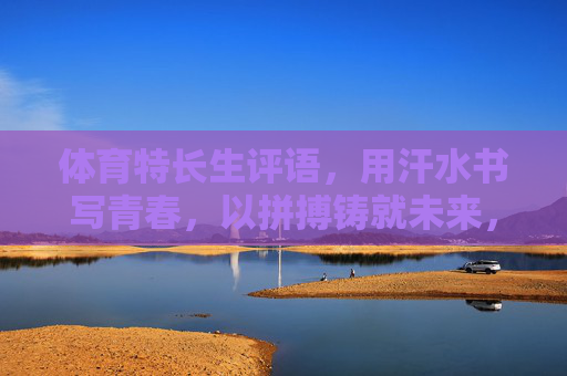 体育特长生评语,用汗水书写青春,以拼搏铸就未来,汗水写青春,拼搏筑未来 体育特长生评语,用汗水书写青春,以拼搏铸就未来,汗水写青春,拼搏筑未来