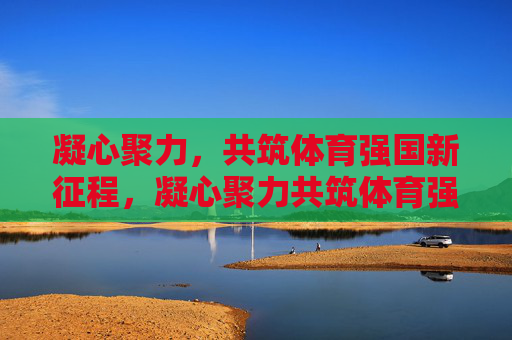 凝心聚力,共筑体育强国新征程,凝心聚力共筑体育强国新征程 凝心聚力,共筑体育强国新征程,凝心聚力共筑体育强国新征程