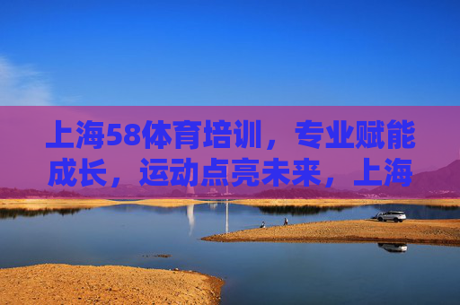 上海58体育培训，专业赋能成长，运动点亮未来，上海58体育培训，专业赋能，运动点亮未来
