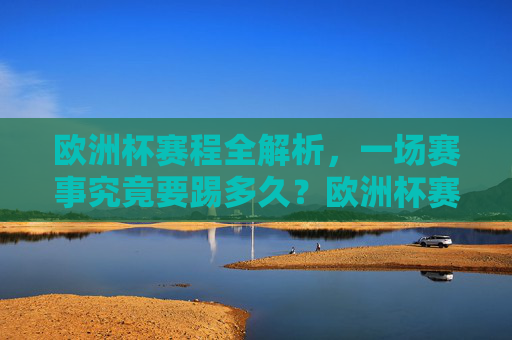 欧洲杯赛程全解析,一场赛事究竟要踢多久?欧洲杯赛程全解析,一场赛事究竟要踢多久? 欧洲杯赛程全解析,一场赛事究竟要踢多久?欧洲杯赛程全解析,一场赛事究竟要踢多久?
