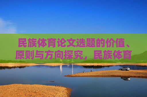 民族体育论文选题的价值、原则与方向探究,民族体育论文选题的价值、原则与方向探究 民族体育论文选题的价值、原则与方向探究,民族体育论文选题的价值、原则与方向探究