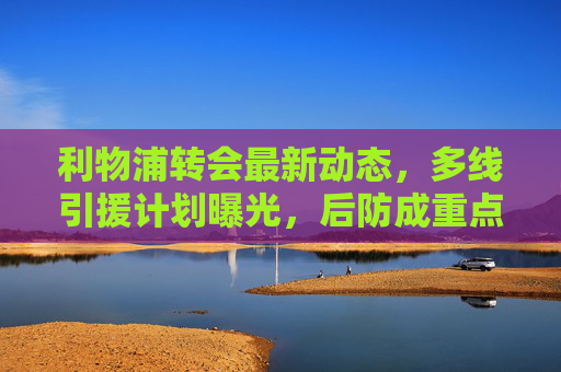 利物浦转会最新动态，多线引援计划曝光，后防成重点补强目标，利物浦转会多线引援，后防成重点补强目标