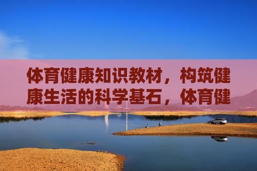 体育健康知识教材,构筑健康生活的科学基石,体育健康教材,健康生活的科学基石 体育健康知识教材,构筑健康生活的科学基石,体育健康教材,健康生活的科学基石