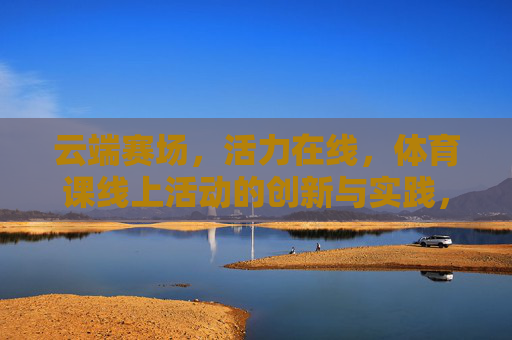 云端赛场，活力在线，体育课线上活动的创新与实践，云端赛场，活力在线，体育课线上活动的创新实践