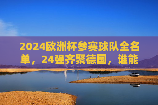 2024欧洲杯参赛球队全名单,24强齐聚德国,谁能捧起德劳内杯?2024欧洲杯24强齐聚德国,德劳内杯花落谁家? 2024欧洲杯参赛球队全名单,24强齐聚德国,谁能捧起德劳内杯?2024欧洲杯24强齐聚德国,德劳内杯花落谁家?