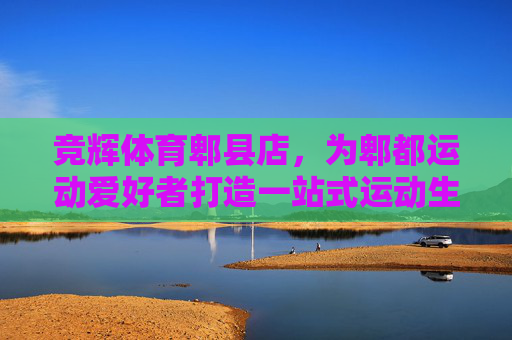 竞辉体育郫县店,为郫都运动爱好者打造一站式运动生活空间,竞辉体育郫县店,郫都运动爱好者一站式运动生活空间 竞辉体育郫县店,为郫都运动爱好者打造一站式运动生活空间,竞辉体育郫县店,郫都运动爱好者一站式运动生活空间
