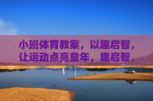小班体育教案,以趣启智,让运动点亮童年,趣启智,运动点亮小班童年 小班体育教案,以趣启智,让运动点亮童年,趣启智,运动点亮小班童年