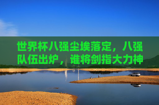 世界杯八强尘埃落定,八强队伍出炉,谁将剑指大力神杯?世界杯八强尘埃落定,谁将剑指大力神杯? 世界杯八强尘埃落定,八强队伍出炉,谁将剑指大力神杯?世界杯八强尘埃落定,谁将剑指大力神杯?