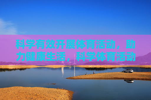 科学有效开展体育活动,助力健康生活,科学体育活动,助力健康生活 科学有效开展体育活动,助力健康生活,科学体育活动,助力健康生活