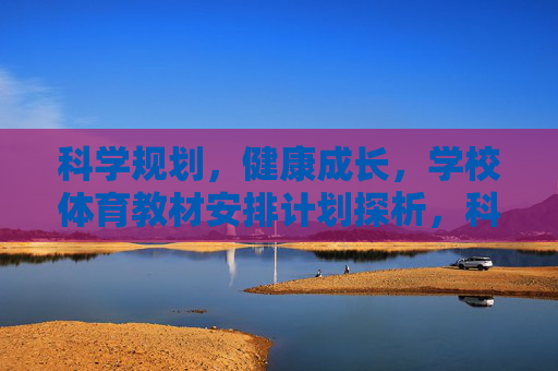科学规划，健康成长，学校体育教材安排计划探析，科学规划与健康成长的学校体育教材安排计划探析
