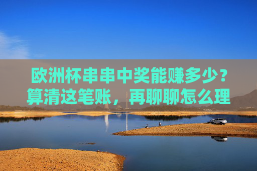 欧洲杯串串中奖能赚多少?算清这笔账,再聊聊怎么理性冲,欧洲杯串串中奖能赚多少?算清账再理性冲 欧洲杯串串中奖能赚多少?算清这笔账,再聊聊怎么理性冲,欧洲杯串串中奖能赚多少?算清账再理性冲
