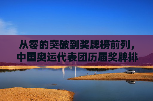 从零的突破到奖牌榜前列,中国奥运代表团历届奖牌排名回顾,中国奥运代表团历届奖牌榜回顾,从零突破到前列 从零的突破到奖牌榜前列,中国奥运代表团历届奖牌排名回顾,中国奥运代表团历届奖牌榜回顾,从零突破到前列