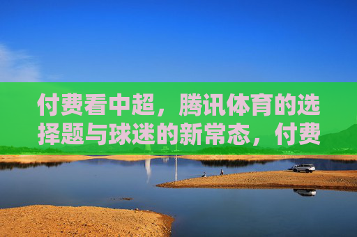 付费看中超,腾讯体育的选择题与球迷的新常态,付费看中超,腾讯体育的选择题与球迷的新常态 付费看中超,腾讯体育的选择题与球迷的新常态,付费看中超,腾讯体育的选择题与球迷的新常态