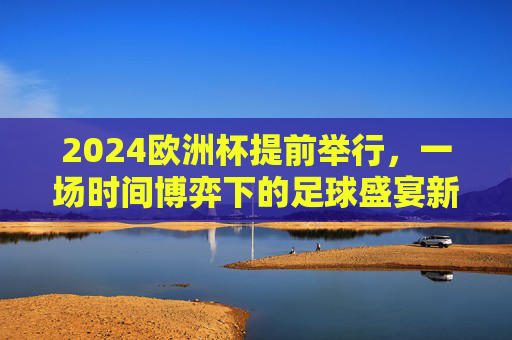 2024欧洲杯提前举行,一场时间博弈下的足球盛宴新序章,2024欧洲杯提前举行,时间博弈下的足球盛宴新序章 2024欧洲杯提前举行,一场时间博弈下的足球盛宴新序章,2024欧洲杯提前举行,时间博弈下的足球盛宴新序章