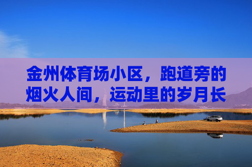 金州体育场小区,跑道旁的烟火人间,运动里的岁月长情,金州体育场小区,跑道烟火,岁月长情 金州体育场小区,跑道旁的烟火人间,运动里的岁月长情,金州体育场小区,跑道烟火,岁月长情