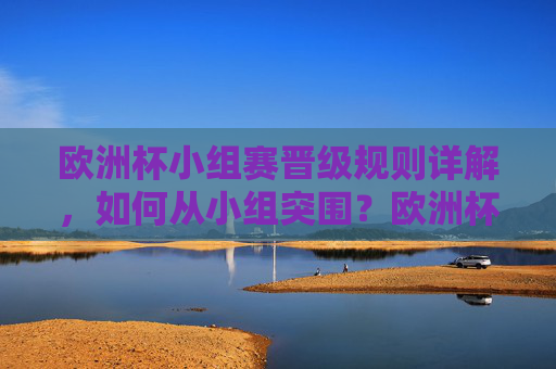 欧洲杯小组赛晋级规则详解，如何从小组突围？欧洲杯小组赛晋级规则详解，如何从小组突围？