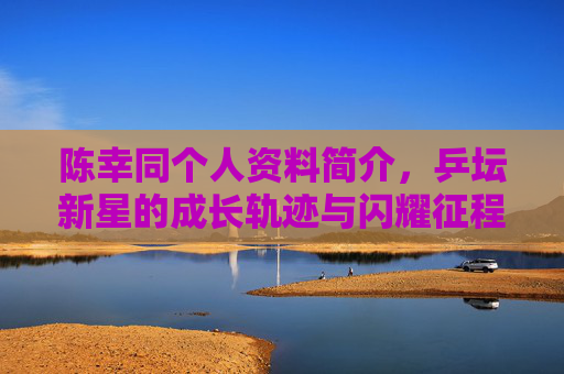 陈幸同个人资料简介,乒坛新星的成长轨迹与闪耀征程,陈幸同,乒坛新星的成长轨迹与闪耀征程 陈幸同个人资料简介,乒坛新星的成长轨迹与闪耀征程,陈幸同,乒坛新星的成长轨迹与闪耀征程