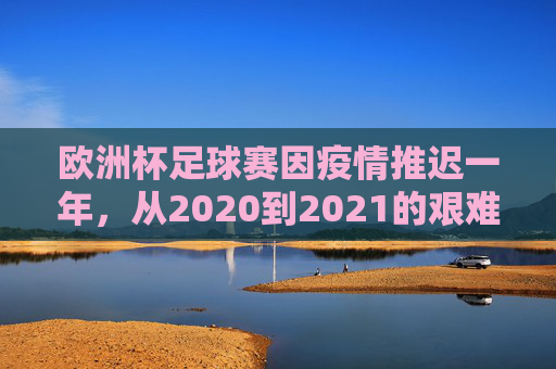 欧洲杯足球赛因疫情推迟一年,从2020到2021的艰难抉择与深远影响,欧洲杯疫情推迟,2020到2021的艰难抉择与深远影响 欧洲杯足球赛因疫情推迟一年,从2020到2021的艰难抉择与深远影响,欧洲杯疫情推迟,2020到2021的艰难抉择与深远影响