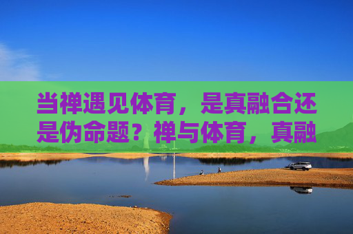 当禅遇见体育,是真融合还是伪命题?禅与体育,真融合还是伪命题? 当禅遇见体育,是真融合还是伪命题?禅与体育,真融合还是伪命题?