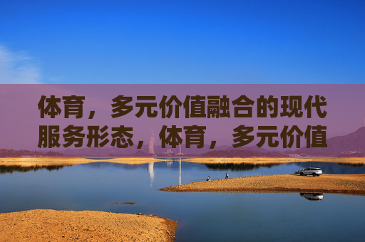 体育,多元价值融合的现代服务形态,体育,多元价值融合的现代服务形态 体育,多元价值融合的现代服务形态,体育,多元价值融合的现代服务形态