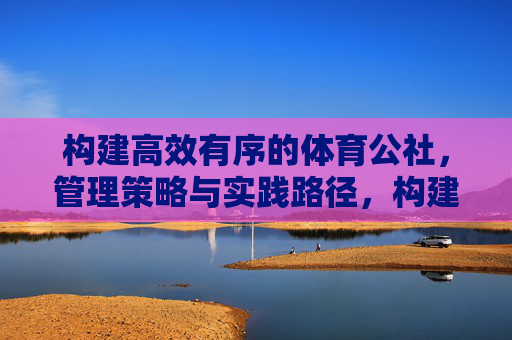 构建高效有序的体育公社,管理策略与实践路径,构建高效有序体育公社,管理策略与实践路径 构建高效有序的体育公社,管理策略与实践路径,构建高效有序体育公社,管理策略与实践路径