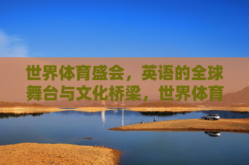 世界体育盛会,英语的全球舞台与文化桥梁,世界体育盛会,英语的全球舞台与文化桥梁 世界体育盛会,英语的全球舞台与文化桥梁,世界体育盛会,英语的全球舞台与文化桥梁