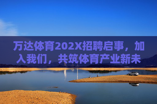 万达体育202X招聘启事,加入我们,共筑体育产业新未来!万达体育202X招聘,共筑体育产业新未来 万达体育202X招聘启事,加入我们,共筑体育产业新未来!万达体育202X招聘,共筑体育产业新未来
