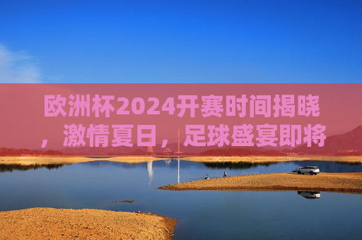 欧洲杯2024开赛时间揭晓,激情夏日,足球盛宴即将启幕,欧洲杯2024开赛时间揭晓,夏日足球盛宴即将启幕 欧洲杯2024开赛时间揭晓,激情夏日,足球盛宴即将启幕,欧洲杯2024开赛时间揭晓,夏日足球盛宴即将启幕