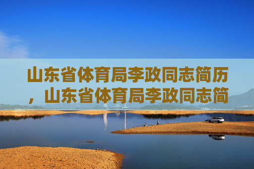 山东省体育局李政同志简历，山东省体育局李政同志简历