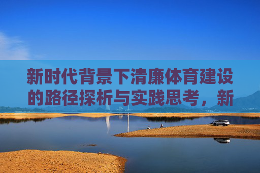 新时代背景下清廉体育建设的路径探析与实践思考,新时代清廉体育建设的路径探析与实践思考 新时代背景下清廉体育建设的路径探析与实践思考,新时代清廉体育建设的路径探析与实践思考